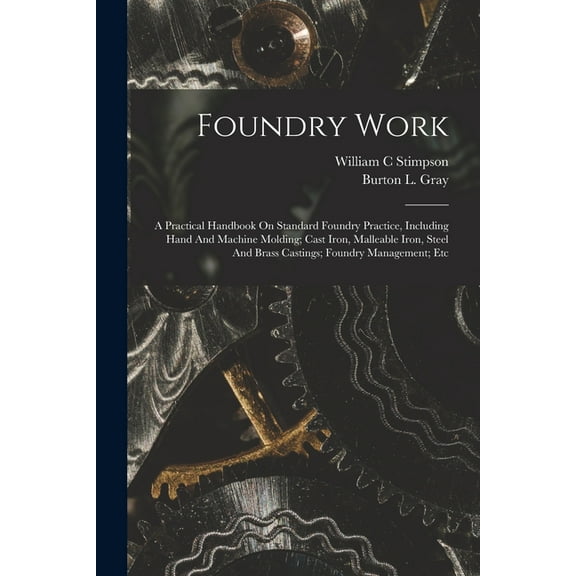 Foundry Work; A Practical Handbook On Standard Foundry Practice, Including Hand And Machine Molding; Cast Iron, Malleabl, (Paperback)