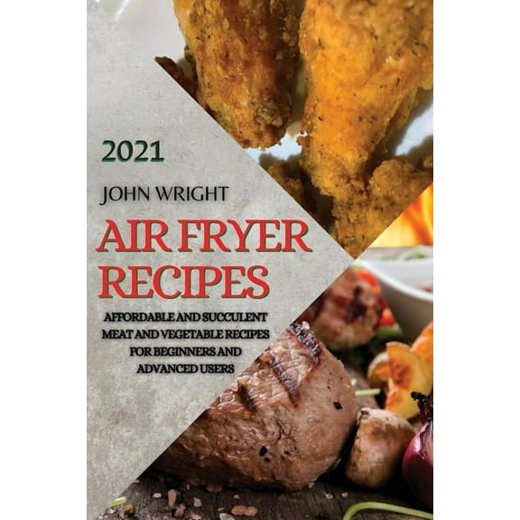 Air Fryer Recipes 2021: Affordable and Succulent Meat and Vegetable Recipes for Beginners and Advanced Users
