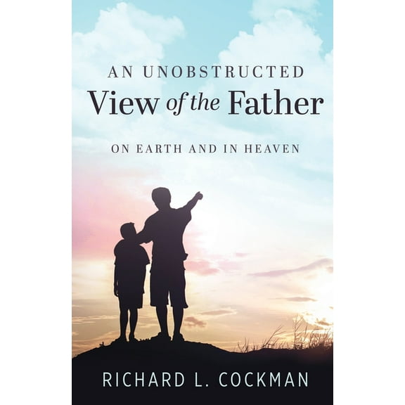 An Unobstructed View of the Father: On Earth and In Heaven, (Paperback)