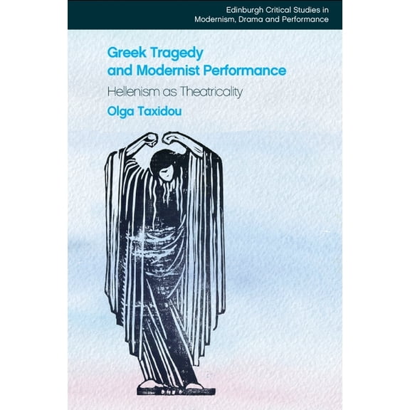 Edinburgh Critical Studies in Modernism, Greek Tragedy and Modernist Performance: Hellenism as Theatricality, (Hardcover)