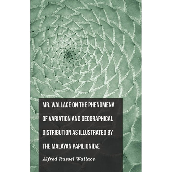 Mr. Wallace on the Phenomena of Variation and Geographical Distribution as Illustrated by the Malayan Papilionidæ, (Paperback)