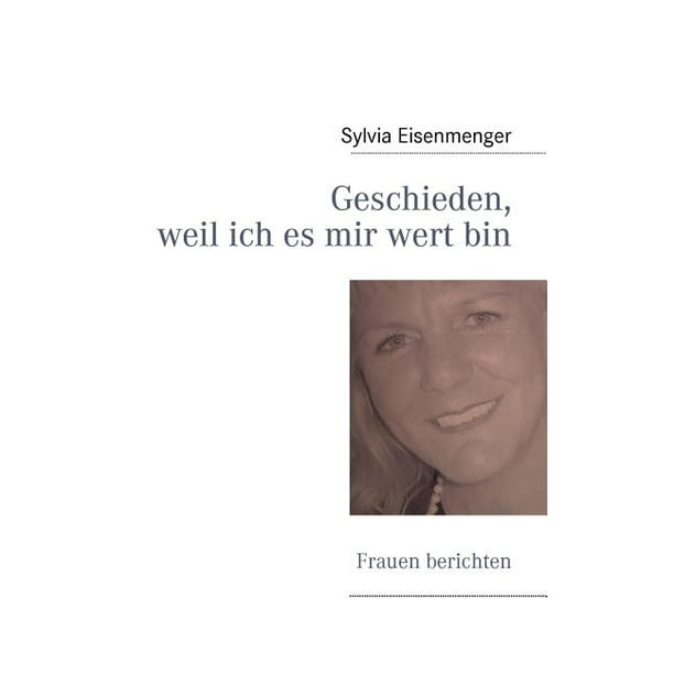 Geschieden, weil ich es mir wert bin : Frauen berichten ...