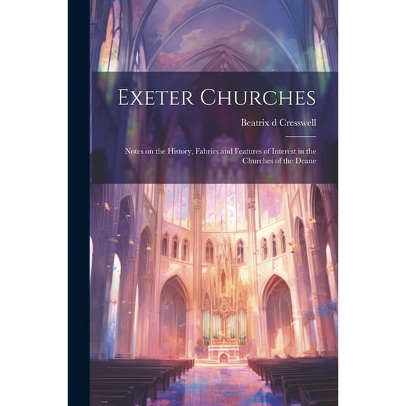Exeter Churches; Notes on the History, Fabrics and Features of Interest in the Churches of the Deane (Paperback)