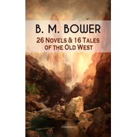 B. M. BOWER: 26 Novels & 16 Tales of the Old West (Illustrated) - eBook