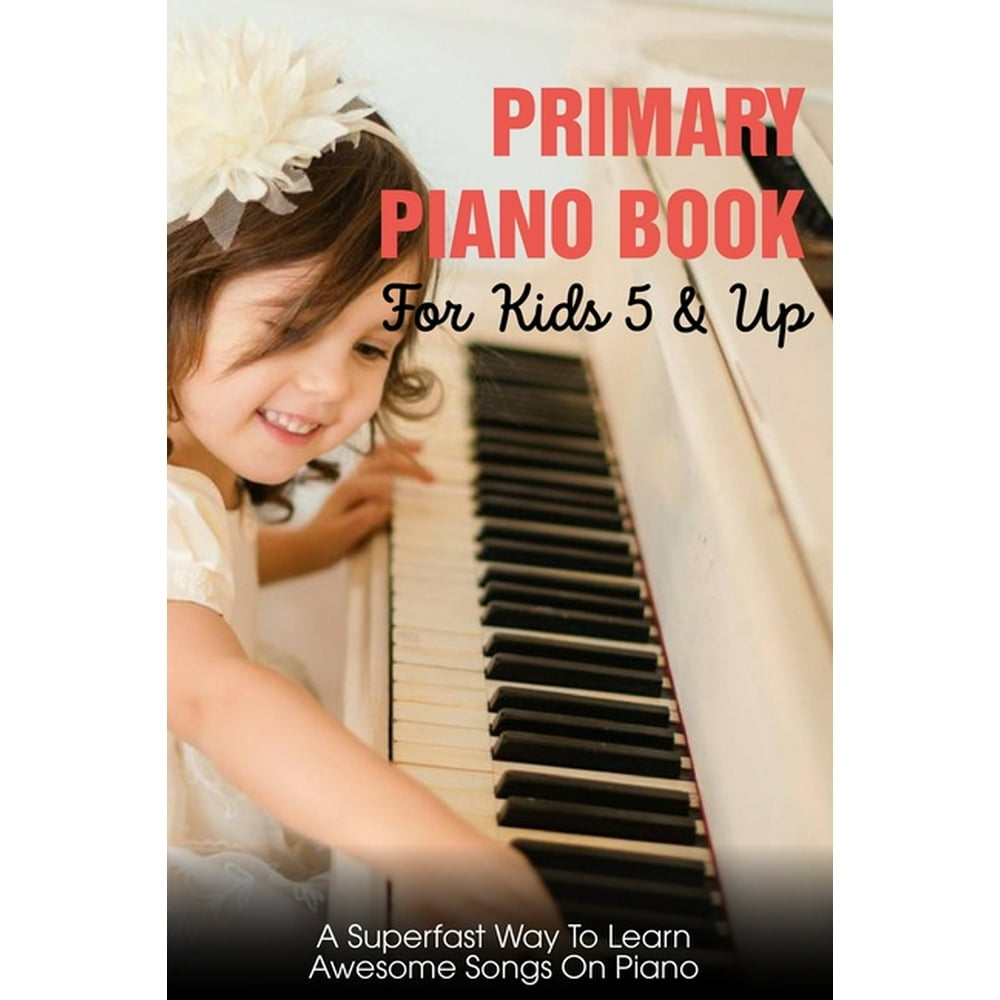 Primary Piano Book For Kids 5 & Up A Superfast Way To Learn Awesome