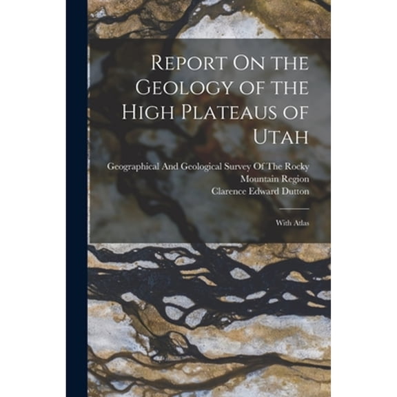 Report On the Geology of the High Plateaus of Utah: With Atlas (Paperback) by Clarence Edward Dutton, Geographical and Geological Survey of (Creator)