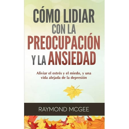 Cómo Lidiar Con La Preocupación Y La Ansiedad: Técnicas Simples De Mindfulness (Atención Plena) Para Aliviar El Estrés Y El Miedo Y Vivir Una Vida Sin Depresión (Paperback)