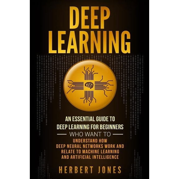 Deep Learning: An Essential Guide to Deep Learning for Beginners Who Want to Understand How Deep Neural Networks Work and Relate to Machine Learning and Artificial Intelligence (Paperback)