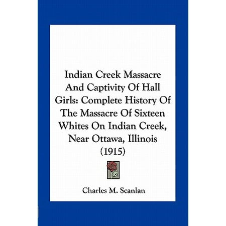 Indian Creek Massacre and Captivity of Hall Girls : Complete History of the Massacre of Sixteen Whites on Indian Creek, Near Ottawa, Illinois