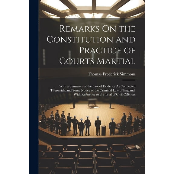 Remarks On the Constitution and Practice of Courts Martial: With a Summary of the Law of Evidence As Connected Therewith, (Paperback)