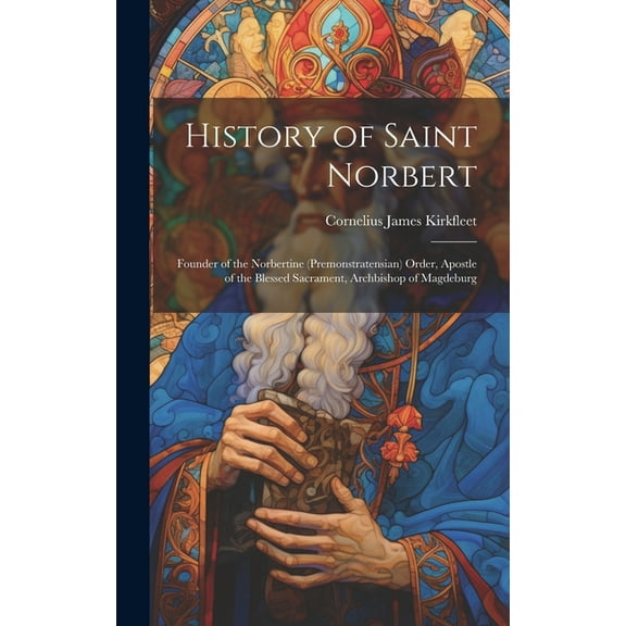 History of Saint Norbert: Founder of the Norbertine (Premonstratensian) Order, Apostle of the Blessed Sacrament, Archbishop of Magdeburg (Hardcover)
