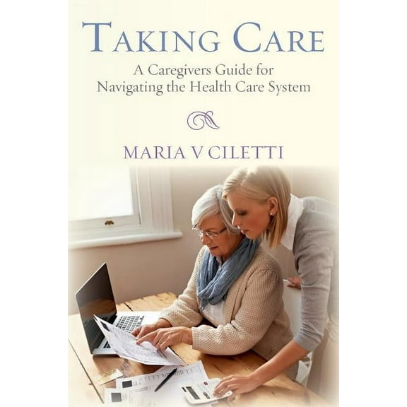 Pre-Owned Taking Care : A Caregivers Guide for Navigating the Health Care System (Paperback) 9780692461846