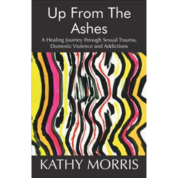Up from the Ashes: A Healing Journey through Sexual Trauma, Domestic Violence and Addictions (Paperback)