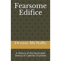 Fearsome Edifice : A History of the Decorated Domus in Catholic Churches
