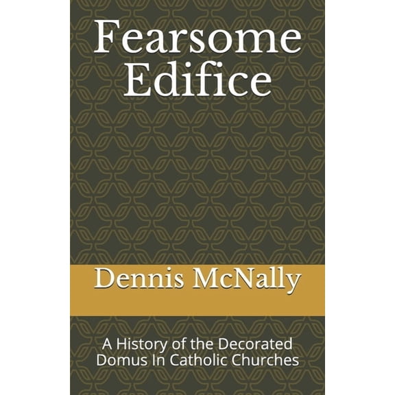 Fearsome Edifice : A History of the Decorated Domus in Catholic Churches