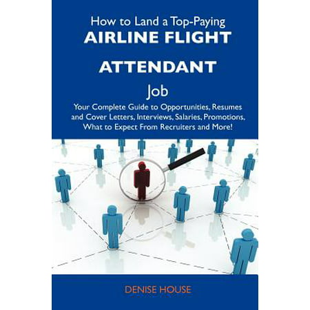 How to Land a Top-Paying Airline Flight Attendant Job : Your Complete Guide to Opportunities, Resumes and Cover Letters, Interviews, Salaries,