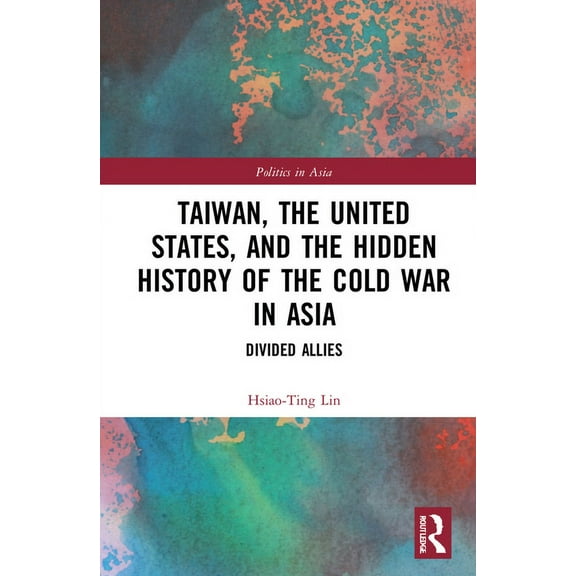 Politics in Asia Taiwan, the United States, and the Hidden History of the Cold War in Asia: Divided Allies, (Hardcover)