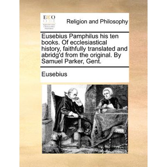 Eusebius Pamphilus his ten books. Of ecclesiastical history, faithfully translated and abridg'd from the original. By Samuel Parker, Gent. (Paperback)