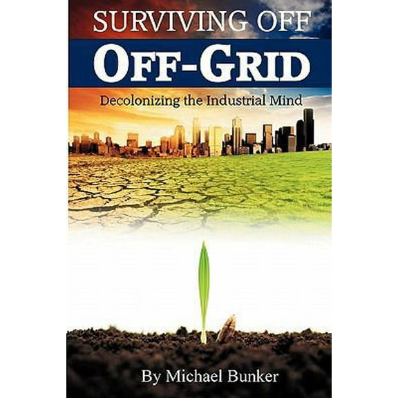 Pre-Owned Surviving Off Off-Grid: Decolonizing the Industrial Mind (Paperback) 0615447902 9780615447902
