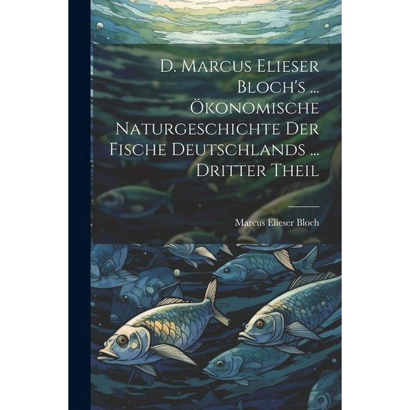 D. Marcus Elieser Bloch's ... Ãkonomische Naturgeschichte Der Fische Deutschlands ... dritter Theil, (Paperback)