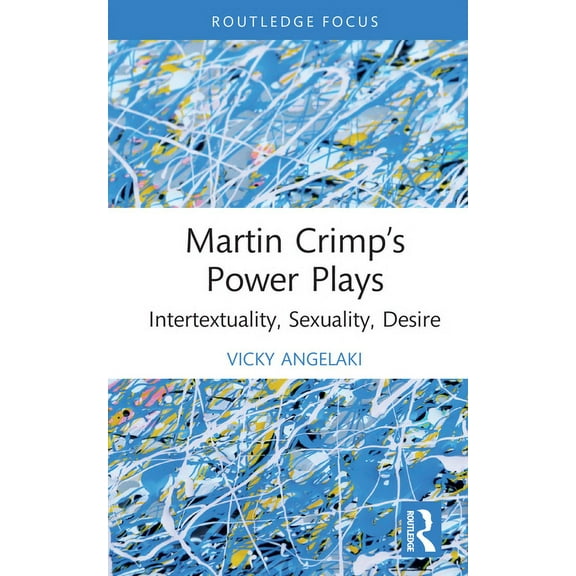 Routledge Advances in Theatre & Performa Martin Crimp's Power Plays: Intertextuality, Sexuality, Desire, (Hardcover)