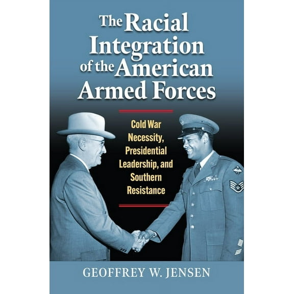 Modern War Studies The Racial Integration of the American Armed Forces: Cold War Necessity, Presidential Leadership, and Southern Resistanc, (Hardcover)