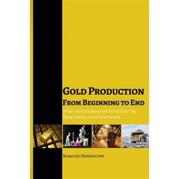 Gold Production from Beginning to End: What Gold Companies Do to Get the Shiny Metal into our Hands (Paperback)