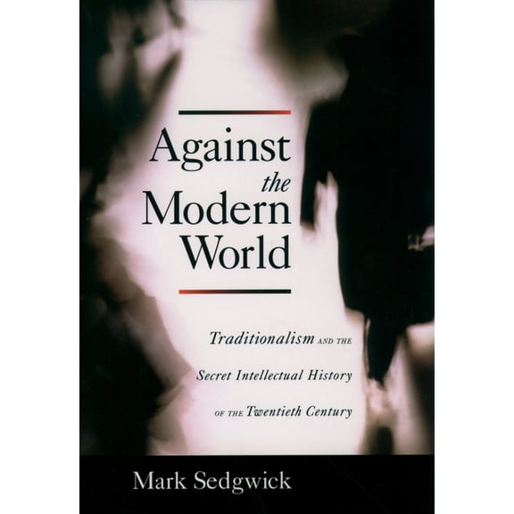Against the Modern World: Traditionalism and the Secret Intellectual History of the Twentieth Century, (Hardcover)