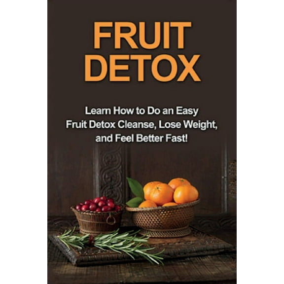 Fruit Detox: Learn how to do an easy fruit detox cleanse, lose weight, and feel better fast! (Paperback)
