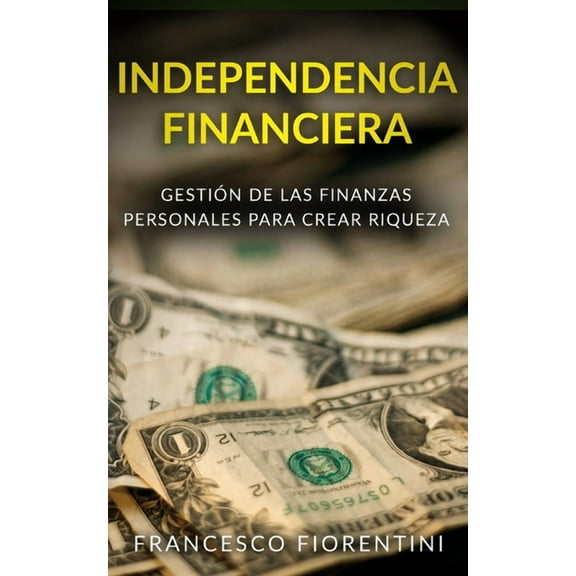 Independencia Financiera : Gestión de las finanzas personales para crear riqueza. Incluye Finanzas Personales y Libertad Financiera. (Paperback)