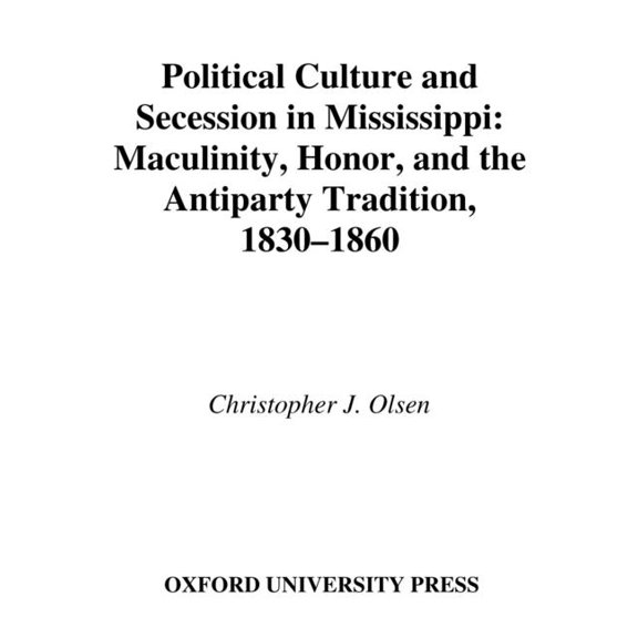 Political Culture and Secession in Mississippi: Masculinity, Honor, and the Antiparty Tradition, 1830-1860, (Hardcover)