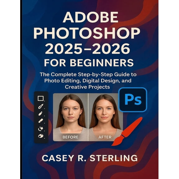 Adobe Photoshop 2025-2026 for Beginners: The Complete Step-by-Step Guide to Photo Editing, Digital Design, and Creative , (Paperback)