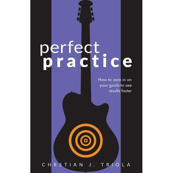 Perfect Practice: How to Zero in on Your Goals and Become a Better Guitar Player Faster, (Paperback)