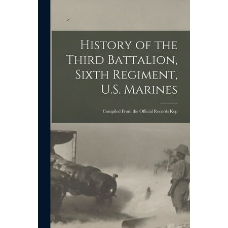 History of the Third Battalion Sixth Regiment U.S. Marines; Compiled From the Official Records Kep (Paperback)