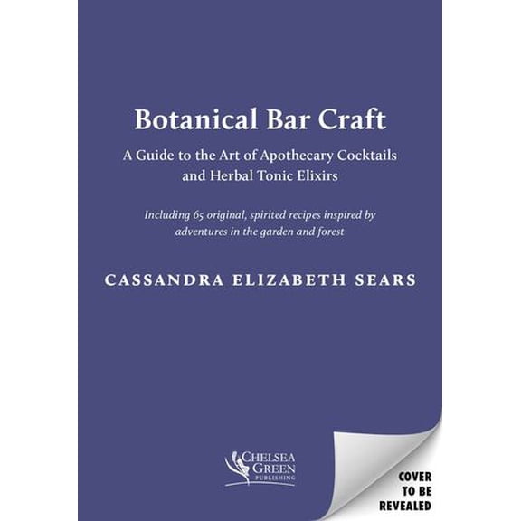 Botanical Bar Craft: A Guide to the Art of Apothecary Cocktails and Herbal Tonic Elixirs