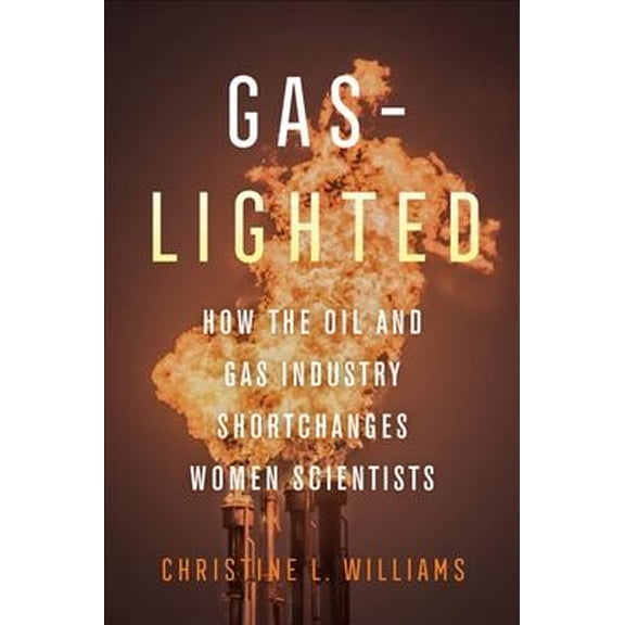 Gaslighted : How the Oil and Gas Industry Shortchanges Women Scientists (Edition 1) (Hardcover)