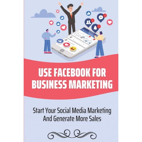 Use Facebook For Business Marketing: Start Your Social Media Marketing And Generate More Sales: Social Media Marketing Strategy