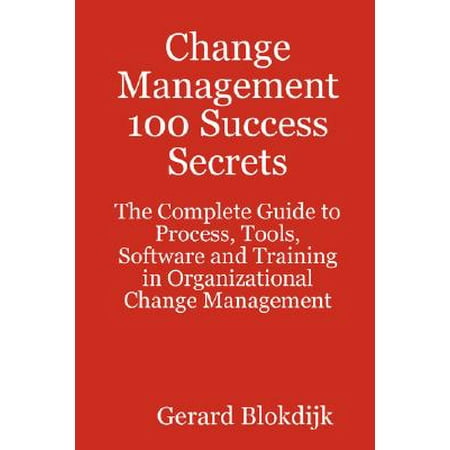 Change Management 100 Success Secrets - The Complete Guide to Process, Tools, Software and Training in Organizational Change