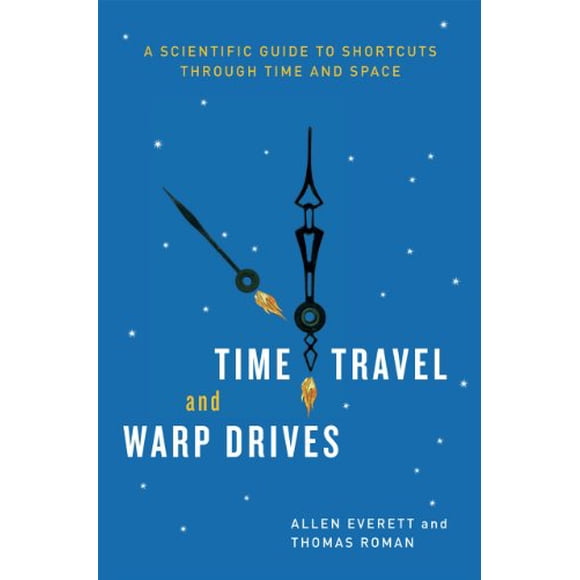 Time Travel and Warp Drives: A Scientific Guide to Shortcuts through Time and Space