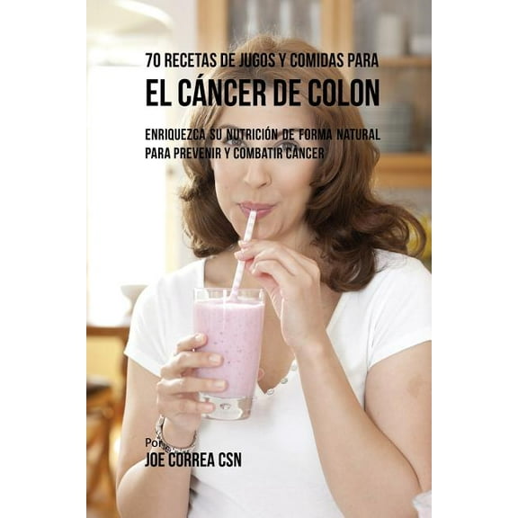 70 Recetas de Jugos y Comidas Para el Cáncer de Colon: Enriquezca Su Nutrición de Forma Natural para Prevenir y Combatir, (Paperback)