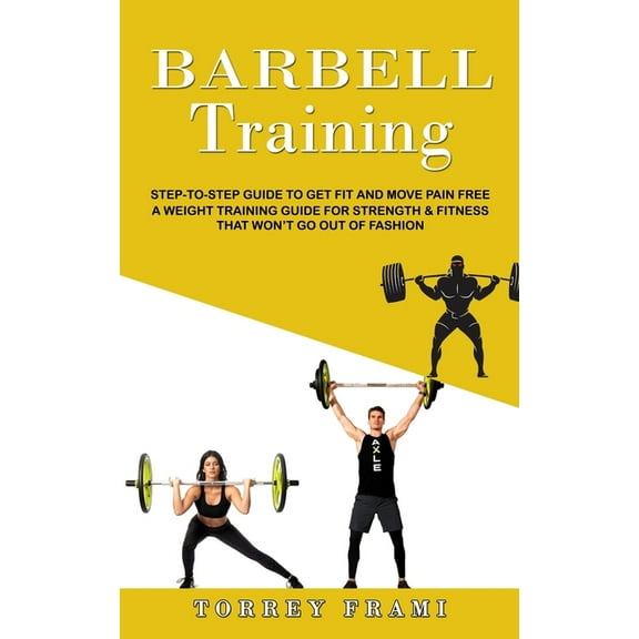 Barbell Training: Step-to-step Guide to Get Fit and Move Pain Free ( A Weight Training Guide for Strength & Fitness , (Paperback)
