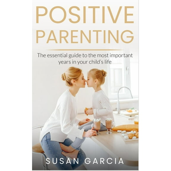 Positive Parenting: The Essential Guide To The Most Important Years of Your Child's Life