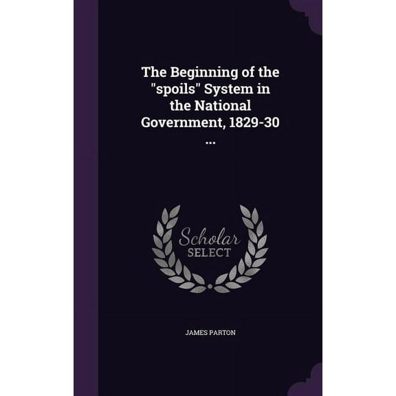 The Beginning of the "spoils" System in the National Government, 1829-30 ... (Hardcover)