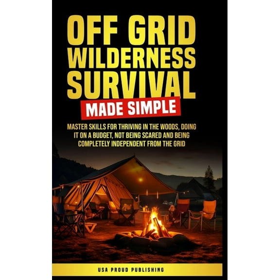 Off Grid Wilderness Survival Made Simple: Master Skills For Thriving In The Woods, Doing It On A Budget, Not Being Scare, (Hardcover)