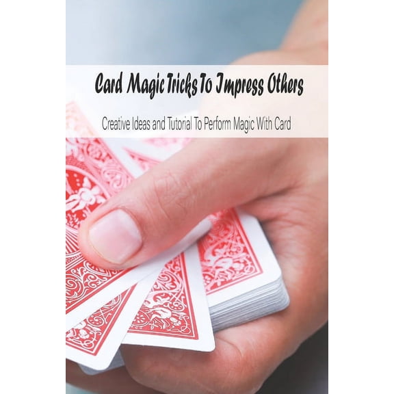 Card Magic Tricks To Impress Others: Creative Ideas and Tutorial To Perform Magic With Card: Magic With Cards (Paperback)