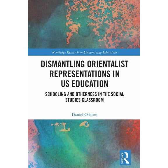 Routledge Research in Decolonizing Educa Dismantling Orientalist Representations in US Education: Schooling and Otherness in the Social Studies Classroom, (Hardcover)