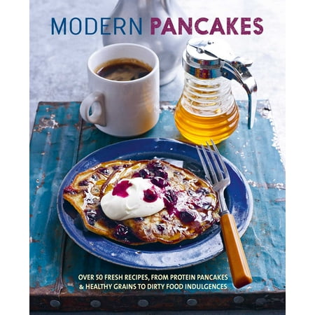 Modern Pancakes : Over 60 contemporary recipes, from protein pancakes and healthy grains to waffles and dirty food