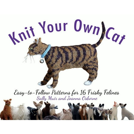 Knit Your Own Cat : Easy-to-Follow Patterns for 16 Frisky