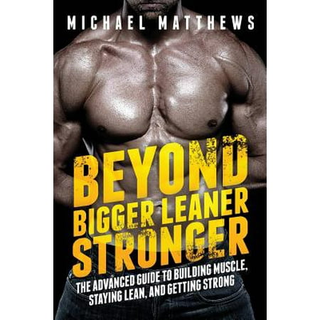 Beyond Bigger Leaner Stronger : The Advanced Guide to Building Muscle, Staying Lean, and Getting (Best Way To Make Muscles Bigger)