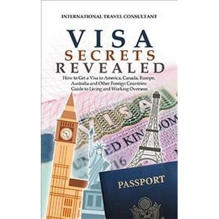 Visa Secrets Revealed: How to Get a Visa to America, Canada, Europe, Australia and Other Foreign Countries: Guide to Life